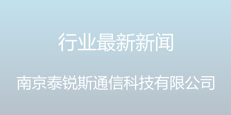 行业最新新闻 - 南京泰锐斯通信科技有限公司