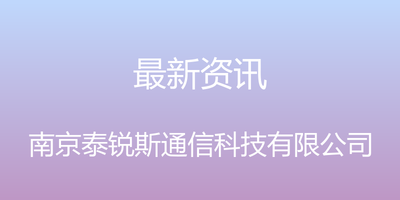 最新资讯 - 南京泰锐斯通信科技有限公司